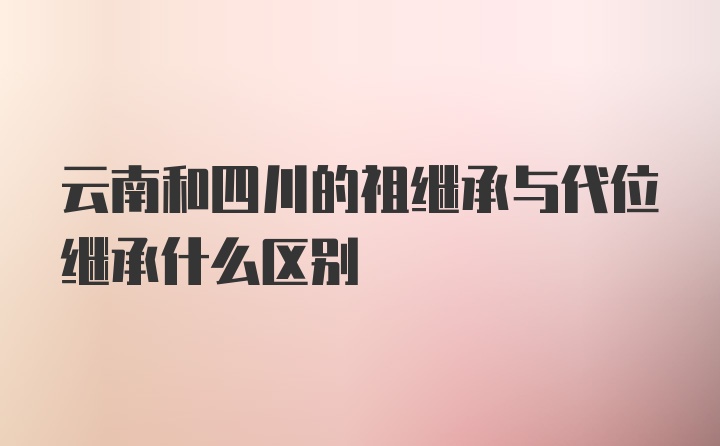 云南和四川的祖继承与代位继承什么区别