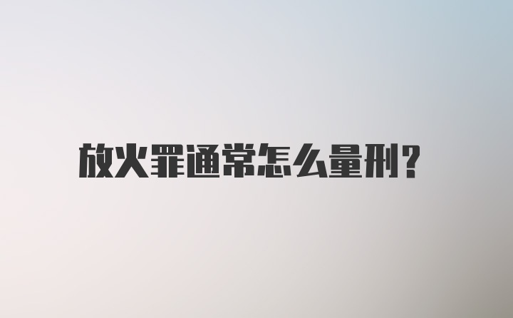 放火罪通常怎么量刑？