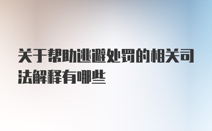 关于帮助逃避处罚的相关司法解释有哪些