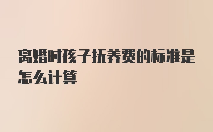 离婚时孩子抚养费的标准是怎么计算