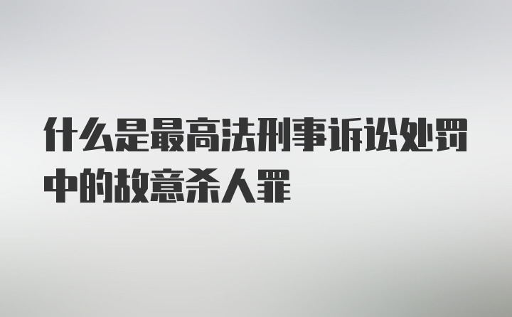 什么是最高法刑事诉讼处罚中的故意杀人罪