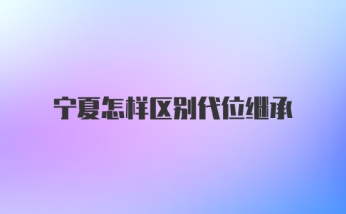 宁夏怎样区别代位继承