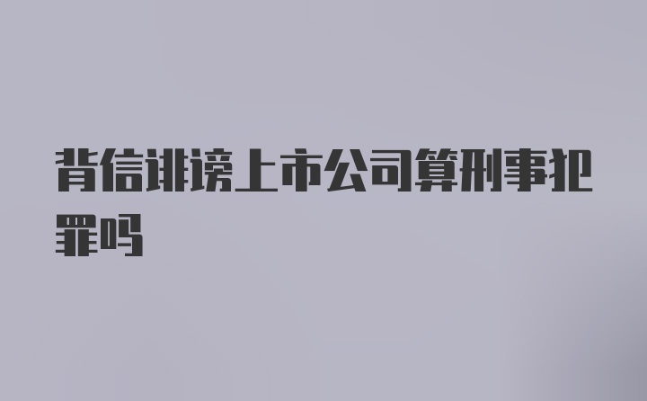 背信诽谤上市公司算刑事犯罪吗