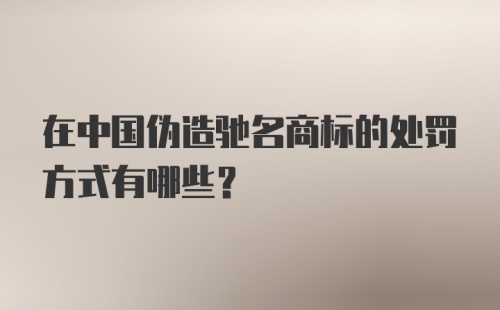 在中国伪造驰名商标的处罚方式有哪些？