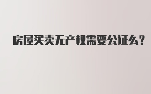 房屋买卖无产权需要公证么？