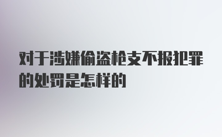 对于涉嫌偷盗枪支不报犯罪的处罚是怎样的