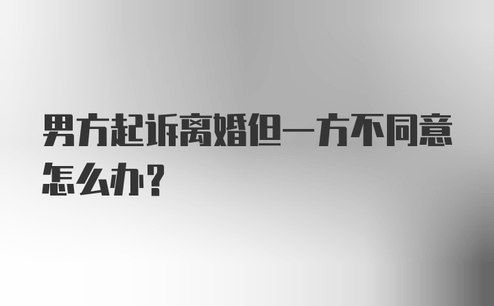 男方起诉离婚但一方不同意怎么办?