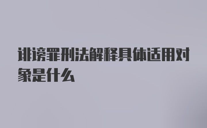 诽谤罪刑法解释具体适用对象是什么