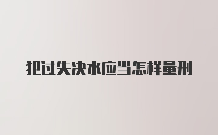 犯过失决水应当怎样量刑