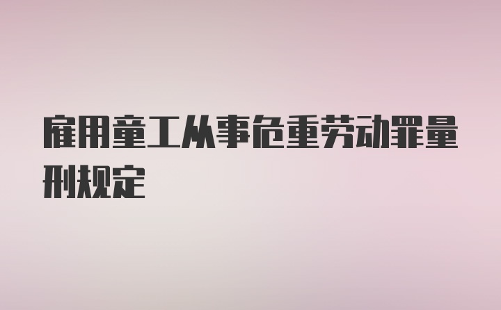 雇用童工从事危重劳动罪量刑规定