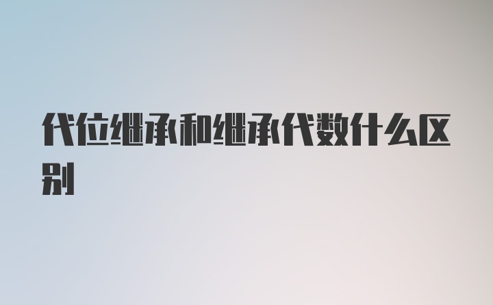 代位继承和继承代数什么区别