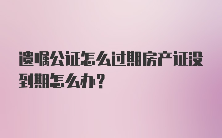 遗嘱公证怎么过期房产证没到期怎么办？