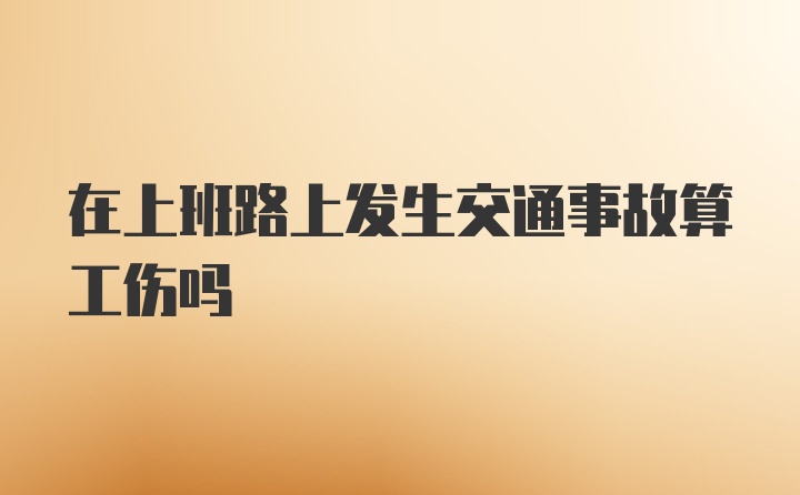 在上班路上发生交通事故算工伤吗