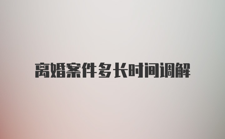 离婚案件多长时间调解