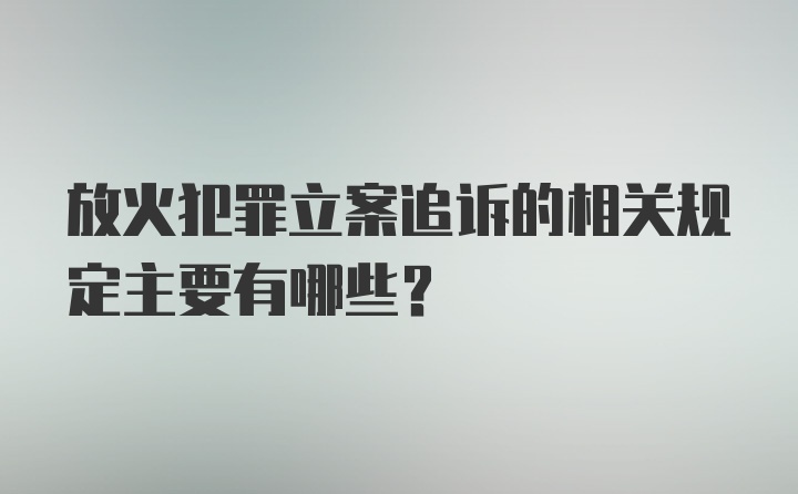 放火犯罪立案追诉的相关规定主要有哪些？