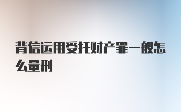 背信运用受托财产罪一般怎么量刑