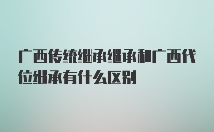 广西传统继承继承和广西代位继承有什么区别