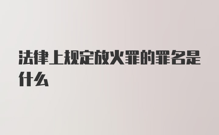 法律上规定放火罪的罪名是什么