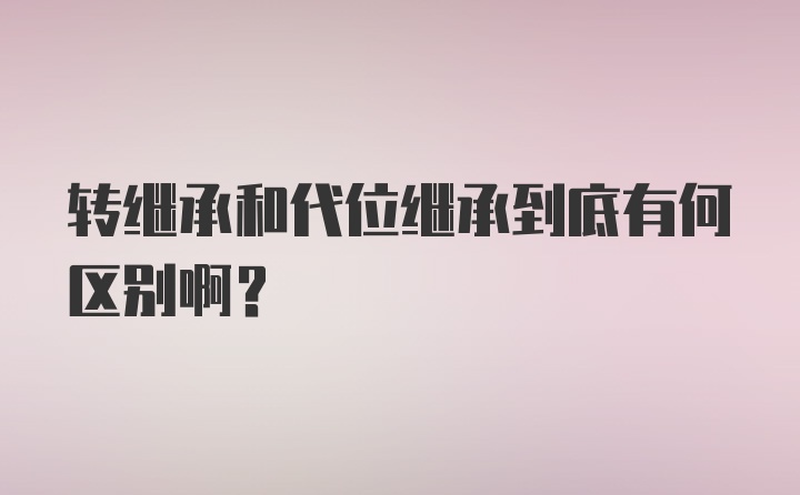 转继承和代位继承到底有何区别啊？