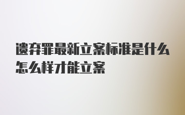 遗弃罪最新立案标准是什么怎么样才能立案