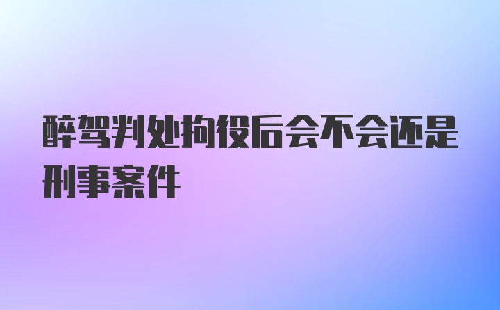 醉驾判处拘役后会不会还是刑事案件