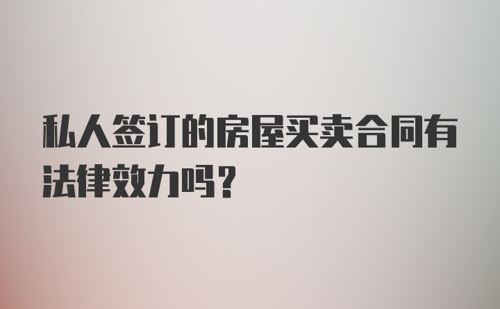 私人签订的房屋买卖合同有法律效力吗？