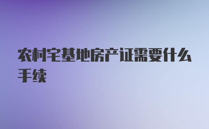 农村宅基地房产证需要什么手续