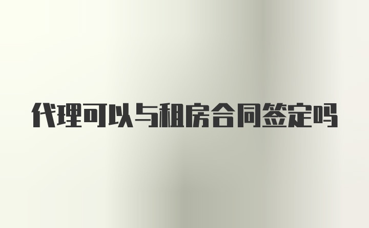 代理可以与租房合同签定吗