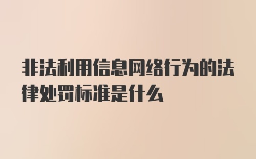 非法利用信息网络行为的法律处罚标准是什么