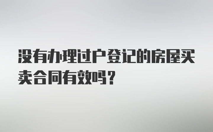 没有办理过户登记的房屋买卖合同有效吗？