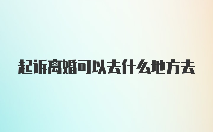 起诉离婚可以去什么地方去