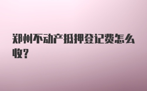 郑州不动产抵押登记费怎么收?