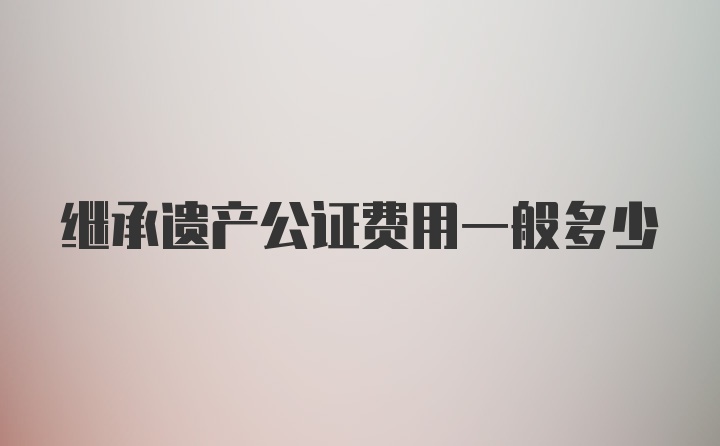 继承遗产公证费用一般多少