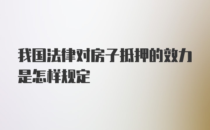 我国法律对房子抵押的效力是怎样规定