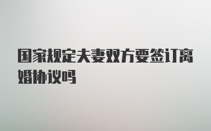 国家规定夫妻双方要签订离婚协议吗