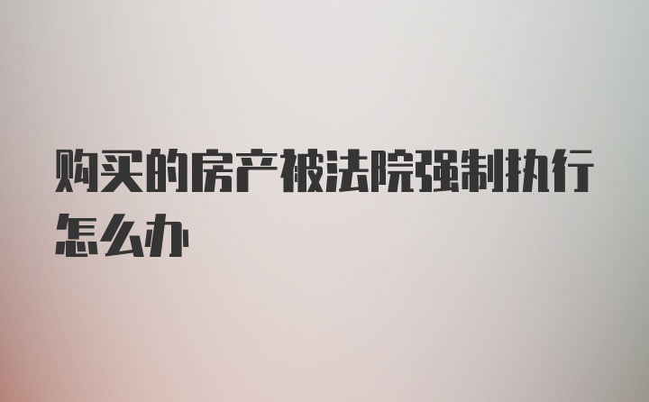 购买的房产被法院强制执行怎么办