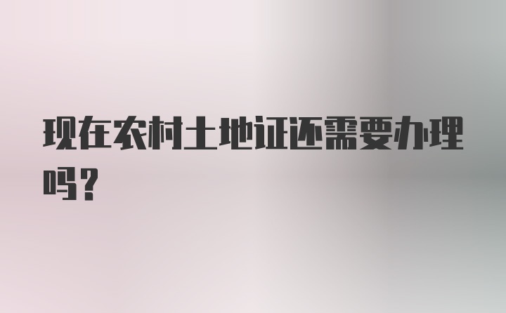 现在农村土地证还需要办理吗？