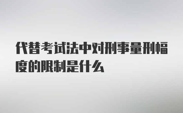 代替考试法中对刑事量刑幅度的限制是什么