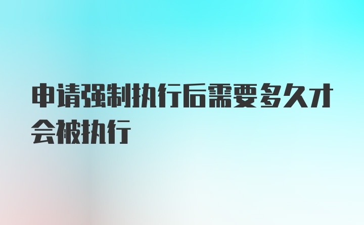 申请强制执行后需要多久才会被执行