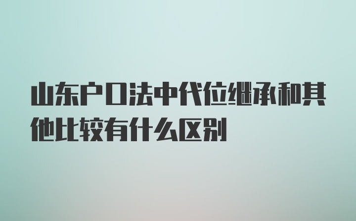 山东户口法中代位继承和其他比较有什么区别