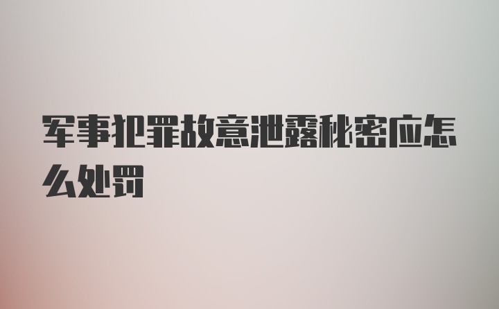 军事犯罪故意泄露秘密应怎么处罚