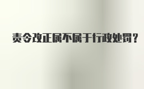 责令改正属不属于行政处罚?