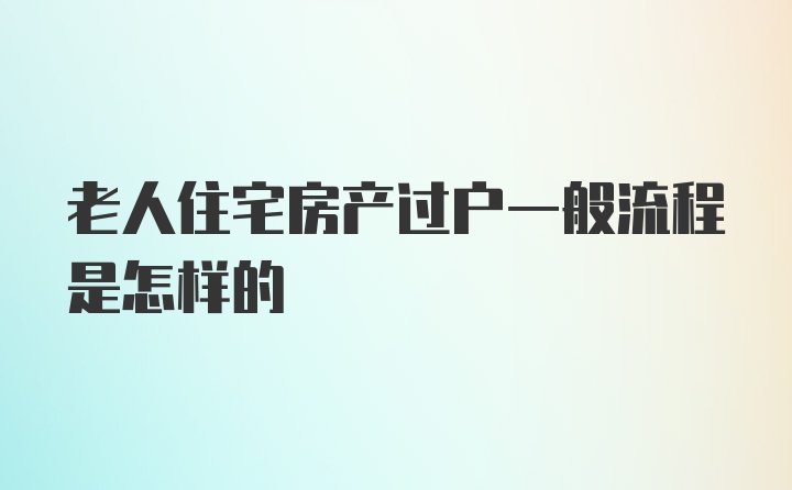 老人住宅房产过户一般流程是怎样的