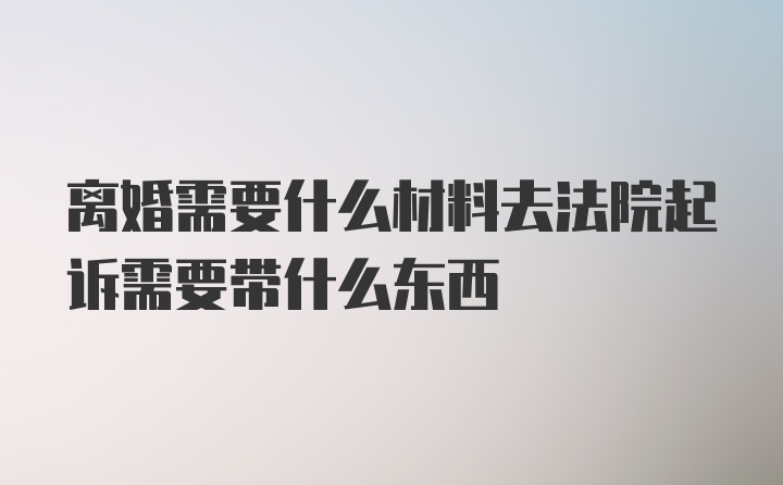 离婚需要什么材料去法院起诉需要带什么东西