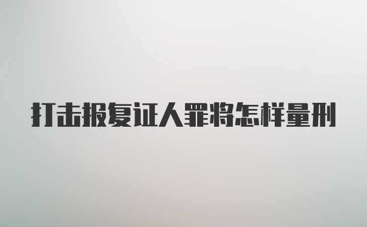 打击报复证人罪将怎样量刑