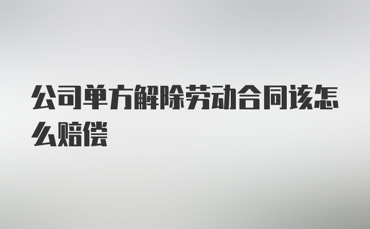 公司单方解除劳动合同该怎么赔偿