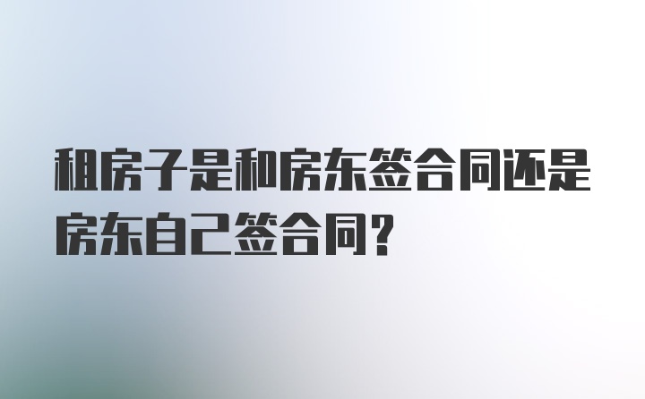 租房子是和房东签合同还是房东自己签合同？