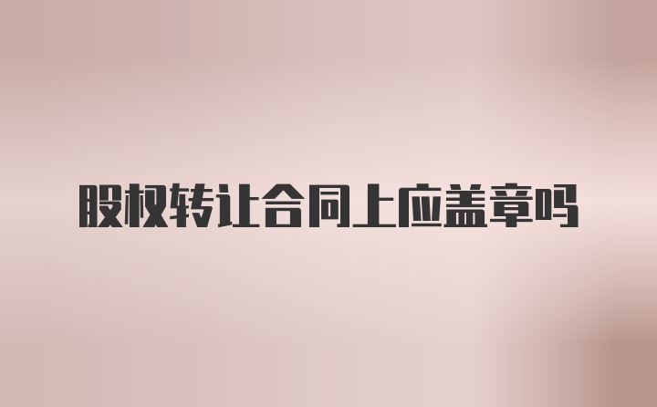 股权转让合同上应盖章吗