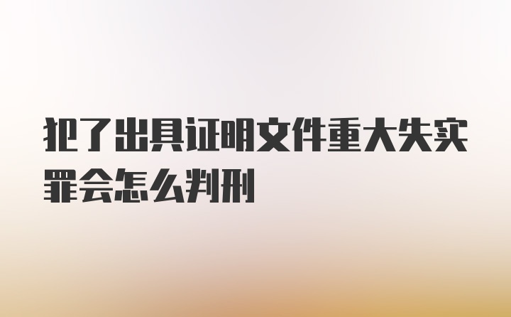 犯了出具证明文件重大失实罪会怎么判刑