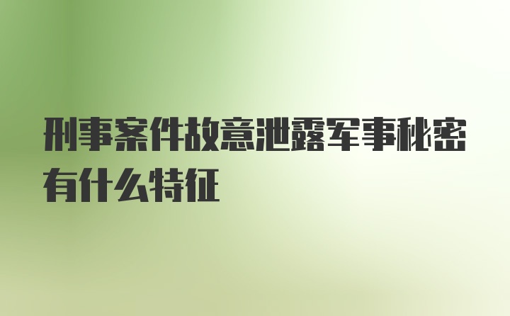 刑事案件故意泄露军事秘密有什么特征